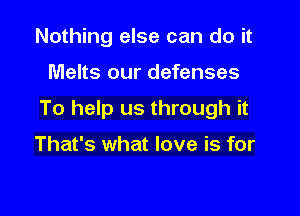 Nothing else can do it

Melts our defenses

To help us through it

That's what love is for
