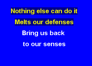 Nothing else can do it

Melts our defenses

Bring us back

to our senses