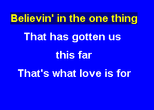 Believin' in the one thing

That has gotten us
this far

That's what love is for