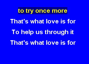 to try once more

That's what love is for

To help us through it

That's what love is for