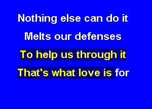 Nothing else can do it

Melts our defenses

To help us through it

That's what love is for