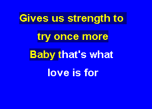 Gives us strength to

try once more
Baby that's what

love is for