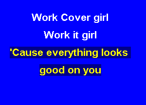 Work Cover girl
Work it girl

'Cause everything looks

good on you