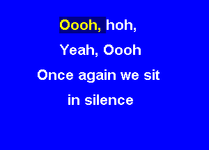 Oooh, hoh,
Yeah, Oooh

Once again we sit

in silence