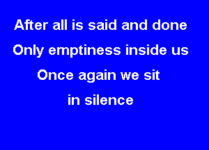 After all is said and done

Only emptiness inside us

Once again we sit

in silence
