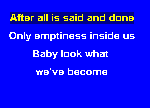 After all is said and done

Only emptiness inside us

Baby look what

we've become