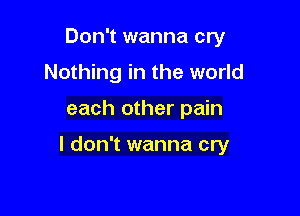 Don't wanna cry
Nothing in the world

each other pain

I don't wanna cry