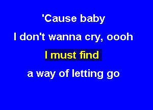 'Cause baby

I don't wanna cry, oooh

I must find

a way of letting go