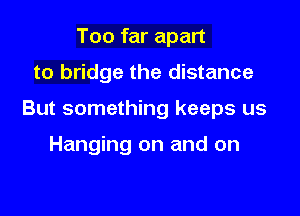 Too far apart

to bridge the distance

But something keeps us

Hanging on and on