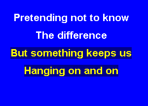 Pretending not to know

The difference

But something keeps us

Hanging on and on