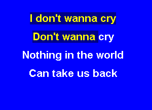 I don't wanna cry

Don't wanna cry
Nothing in the world

Can take us back