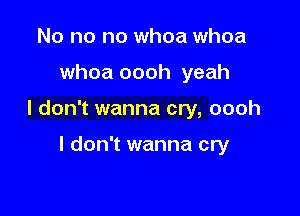 No no no whoa whoa

whoa oooh yeah

I don't wanna cry, oooh

I don't wanna cry