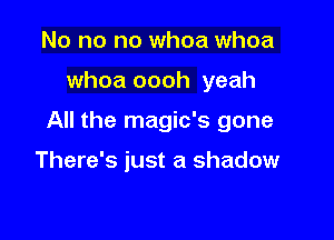 No no no whoa whoa

whoa oooh yeah

All the magic's gone

There's just a shadow
