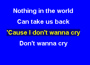 Nothing in the world

Can take us back

'Cause I don't wanna cry

Don't wanna cry