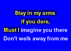 Stay in my arms
if you dare,
Must I imagine you there

Don't walk away from me