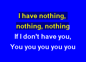 I have nothing,
nothing, nothing
Hldonyhaveyou,

You you you you you