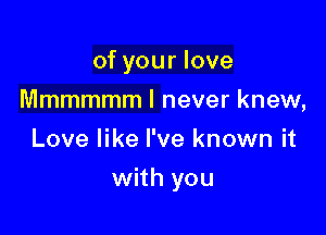 of your love
Mmmmmm I never knew,
Love like I've known it

with you