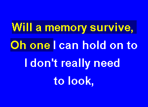 Will a memory survive,
Oh one I can hold on to

ldon't really need

to look,