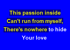 This passion inside

Can't run from myself,

There's nowhere to hide
Your love