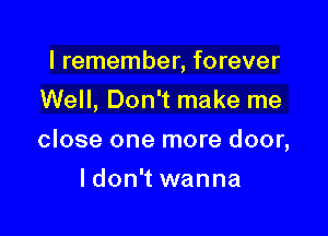 I remember, forever
Well, Don't make me

close one more door,

ldon't wanna