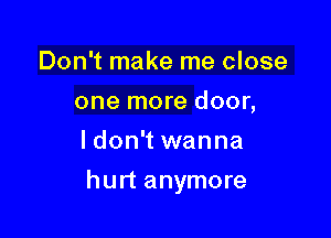 Don't make me close
one more door,
ldon't wanna

hurt anymore