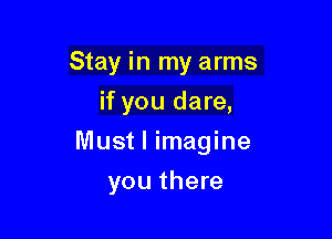 Stay in my arms
if you dare,

Must I imagine

you there