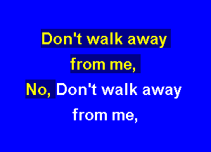 Don't walk away
from me,

No, Don't walk away

from me,