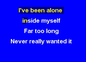 I've been alone

inside myself

Far too long

Never really wanted it