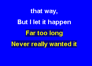 that way,
But I let it happen

Far too long

Never really wanted it