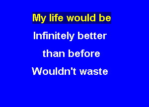 My life would be

Infinitely better
than before

Wouldn't waste