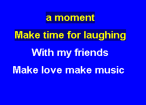 a moment

Make time for laughing

With my friends

Make love make music