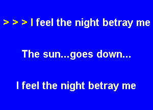 t? i? e I feel the night betray me

The sun...goes down...

I feel the night betray me