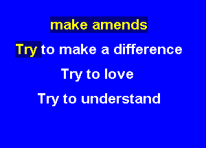 make amends
Try to make a difference

Try to love

Try to understand