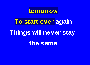 tomorrow

To start over again

Things will never stay

the same