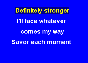 Definitely stronger

I'll face whatever
comes my way

Savor each moment