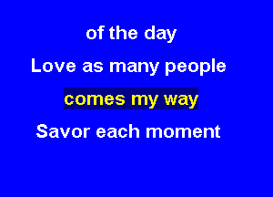 of the day

Love as many people

comes my way

Savor each moment