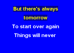 But there's always

tomorrow

To start over again

Things will never