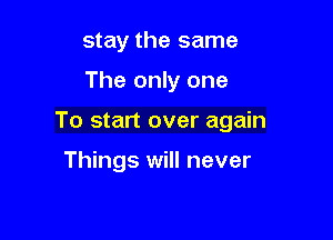 stay the same

The only one

To start over again

Things will never