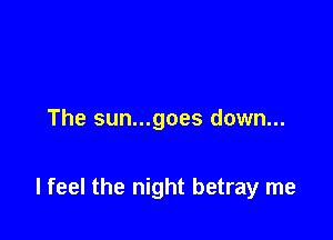 The sun...goes down...

I feel the night betray me