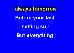 always tomorrow

Before your last

setting sun
But everything