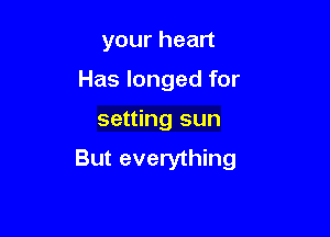 your heart

Has longed for

setting sun
But everything