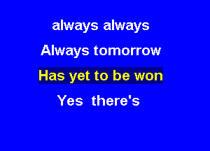 always always

Always tomorrow

Has yet to be won

Yes there's