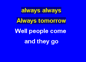 always always

Always tomorrow
Well people come

and they go