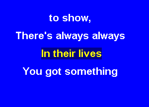 to show,
There's always always

In their lives

You got something