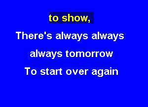 to show,
There's always always

always tomorrow

To start over again