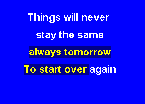 Things will never
stay the same

always tomorrow

To start over again