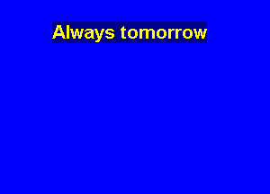 Always tomorrow