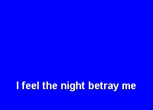 I feel the night betray me