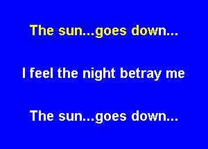 The sun...goes down...

I feel the night betray me

The sun...goes down...