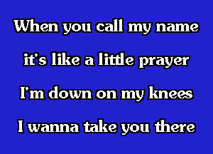 When you call my name
it's like a little prayer
I'm down on my knees

I wanna take you there